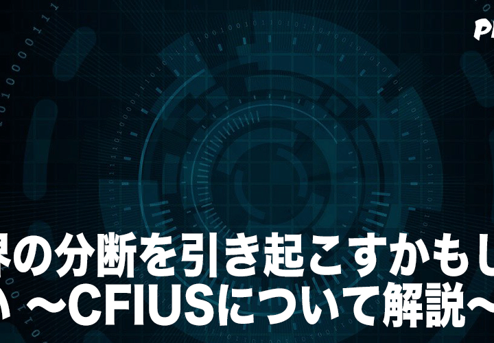 世界の分断を引き起こすかもしれない 〜CFIUSについて解説〜