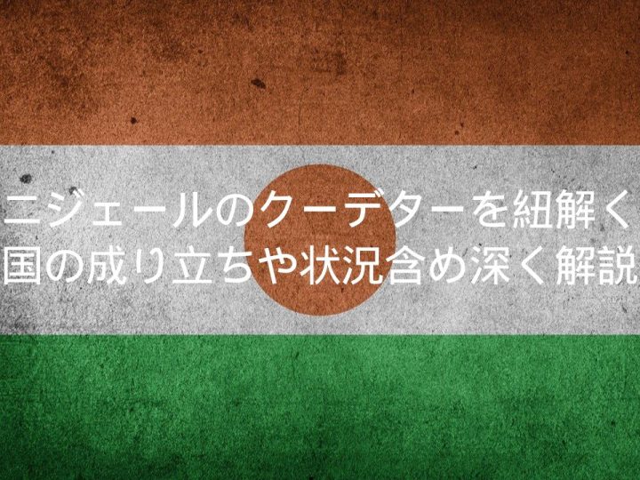 ニジェールのクーデターを紐解く:国の成り立ちや状況含め深く解説